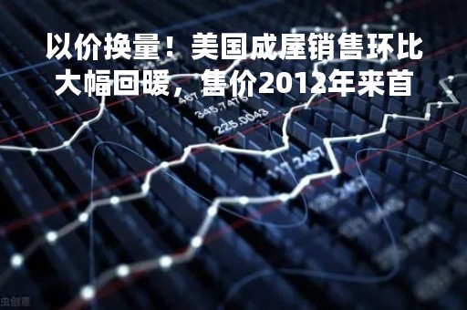 以价换量！美国成屋销售环比大幅回暖，售价2012年来首次同比下跌