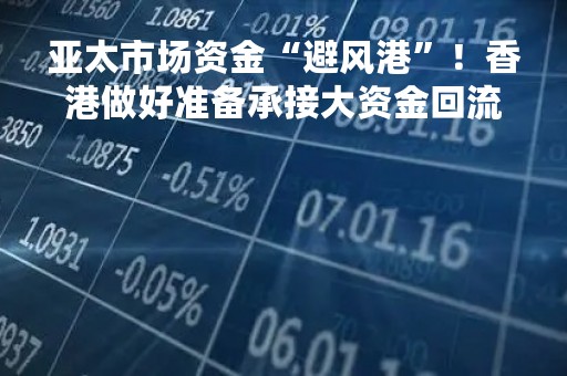 亚太市场资金“避风港”！香港做好准备承接大资金回流