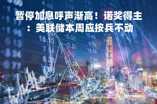 暂停加息呼声渐高！诺奖得主：美联储本周应按兵不动