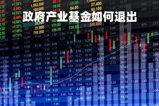 政府产业基金如何退出「产业基金退出方案」