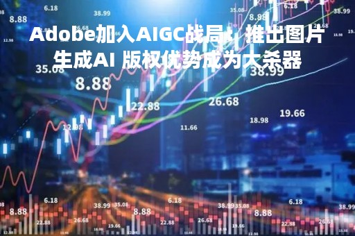 Adobe加入AIGC战局：推出图片生成AI 版权优势成为大杀器