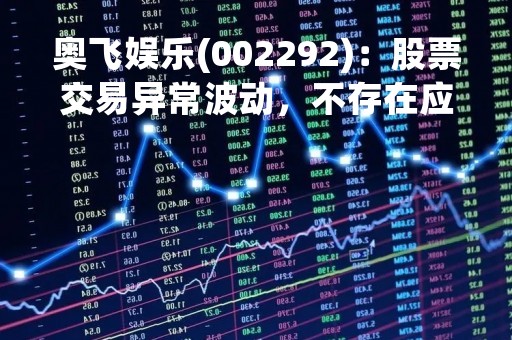 奥飞娱乐(002292)：股票交易异常波动，不存在应披露而未披露的重大信息说明