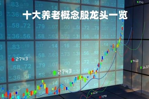 十大养老概念股龙头一览「养老行业的龙头股票有哪些」