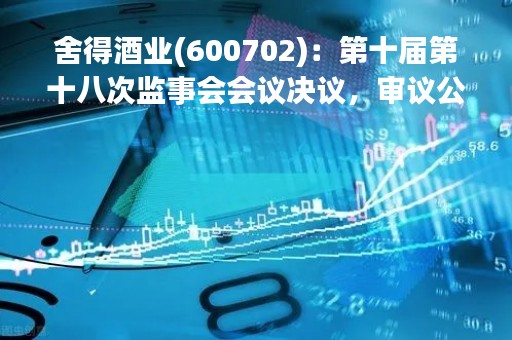 舍得酒业(600702)：第十届第十八次监事会会议决议，审议公司2022年度监事会工作报告等议案