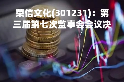 荣信文化(301231)：第三届第七次监事会会议决议，审议关于确认公司2022年度日常关联交易和预计2023年度日常关联交易的议案等议案