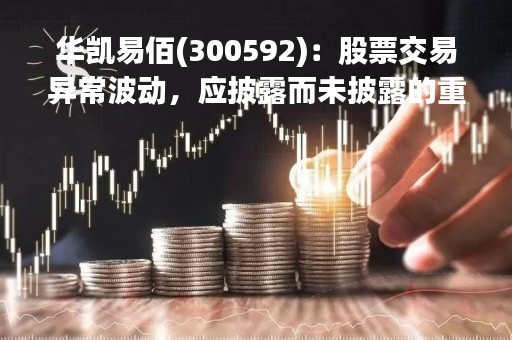 华凯易佰(300592)：股票交易异常波动，应披露而未披露的重大信息说明
