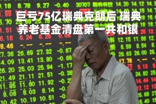 巨亏75亿瑞典克朗后 瑞典养老基金清盘第一共和银行股份