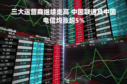 三大运营商继续走高 中国联通及中国电信均涨超5%