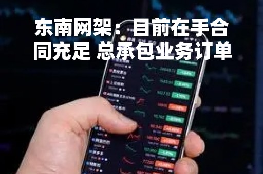 东南网架：目前在手合同充足 总承包业务订单占比逐年增长