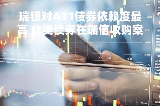 瑞银对AT1债券依赖度最高 此类债券在瑞信收购案中被全额减记