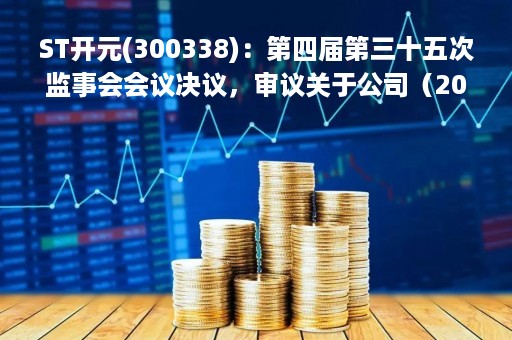 ST开元(300338)：第四届第三十五次监事会会议决议，审议关于公司（2023年限制性股票激励计划（草案））及其摘要的议案等议案