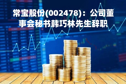 常宝股份(002478)：公司董事会秘书韩巧林先生辞职