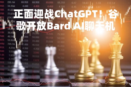 正面迎战ChatGPT！谷歌开放Bard AI聊天机器人访问权限