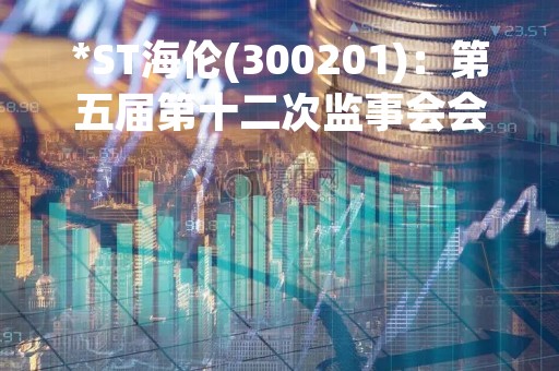 *ST海伦(300201)：第五届第十二次监事会会议决议，审议关于公司2022年度监事会工作报告的议案等议案