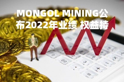 MONGOL MINING公布2022年业绩 权益持有人应占利润5917.7万美元