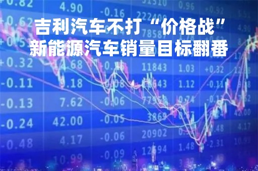吉利汽车不打“价格战”新能源汽车销量目标翻番