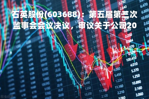 石英股份(603688)：第五届第三次监事会会议决议，审议关于公司2022年度监事会工作报告的议案等议案