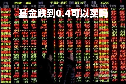 基金跌到0.4可以买吗「基金跌到04可以买吗知乎」