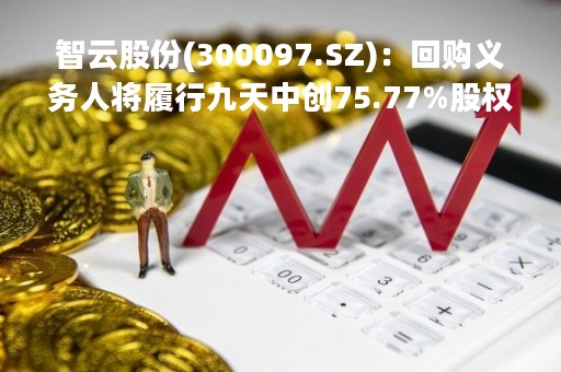 智云股份(300097.SZ)：回购义务人将履行九天中创75.77%股权回购义务