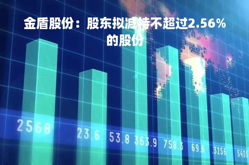 金盾股份：股东拟减持不超过2.56%的股份