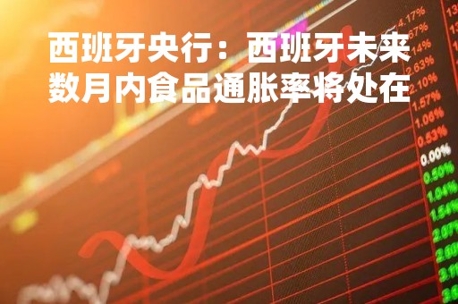 西班牙央行：西班牙未来数月内食品通胀率将处在高位