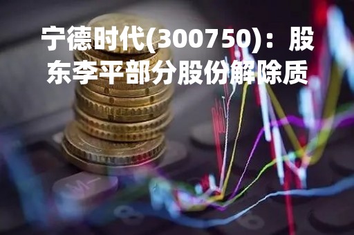 宁德时代(300750)：股东李平部分股份解除质押