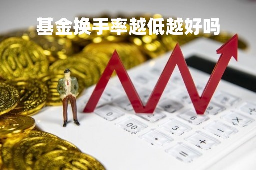 基金换手率越低越好吗「基金换手率越低越好吗为什么」
