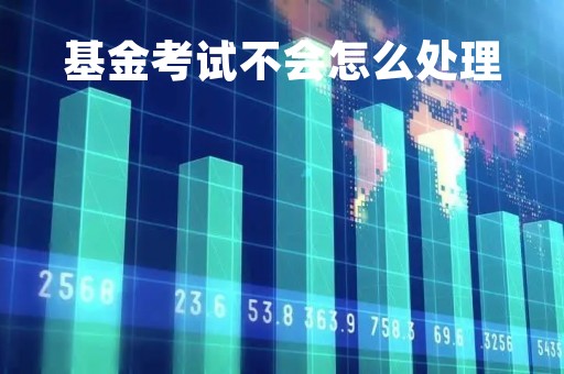 基金考试不会怎么处理「基金考试不去考会怎么样」