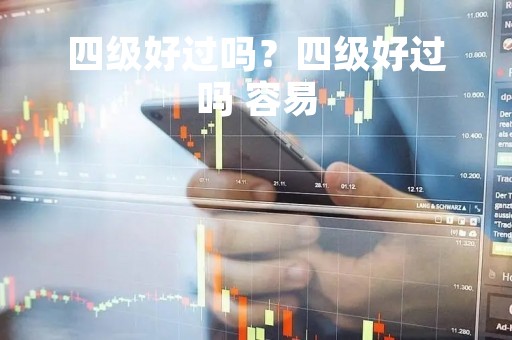 四级好过吗?四级好过吗 容易 四级好过吗?四级好过吗 容易