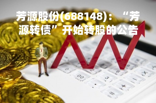 芳源股份(688148)：“芳源转债”开始转股的公告