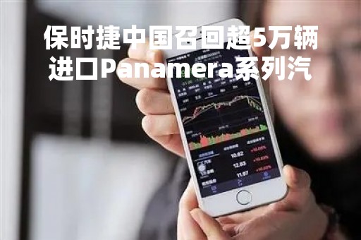 保时捷中国召回超5万辆进口Panamera系列汽车，空调暖风系统存在安全隐患