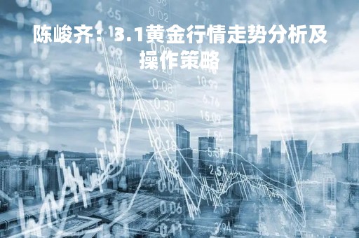 陈峻齐：3.1黄金行情走势分析及操作策略