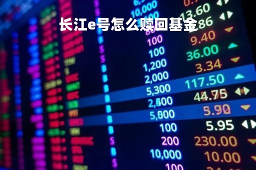 长江e号怎么赎回基金「长江e号买理财安全吗」