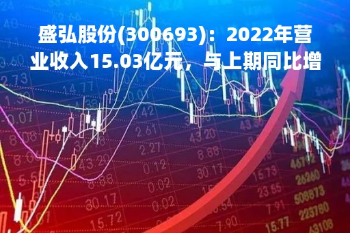 盛弘股份(300693)：2022年营业收入15.03亿元，与上期同比增加47.16%