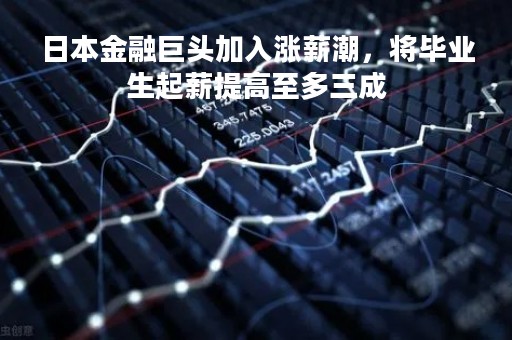 日本金融巨头加入涨薪潮，将毕业生起薪提高至多三成