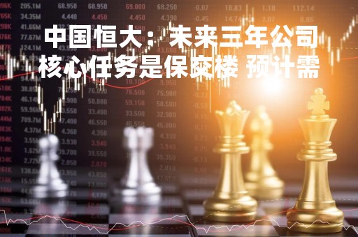 中国恒大：未来三年公司核心任务是保交楼 预计需要额外2500亿元至3000亿元融资