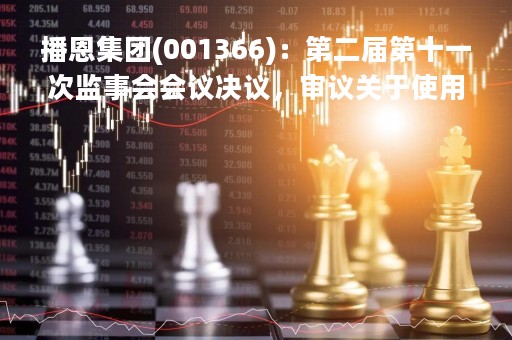播恩集团(001366)：第二届第十一次监事会会议决议，审议关于使用募集资金置换预先投入募投项目及已支付发行费用的自筹资金的议案等议案