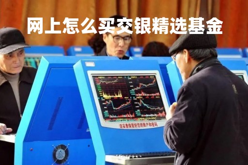 网上怎么买交银精选基金「交银基金在哪里买」