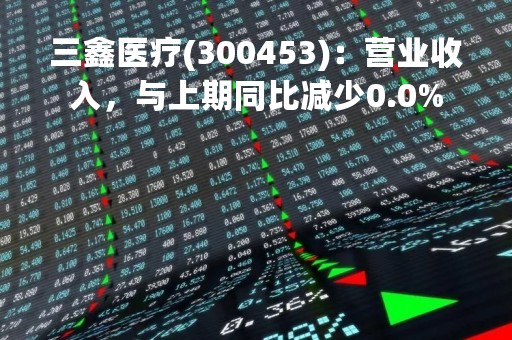 三鑫医疗(300453)：营业收入，与上期同比减少0.0%