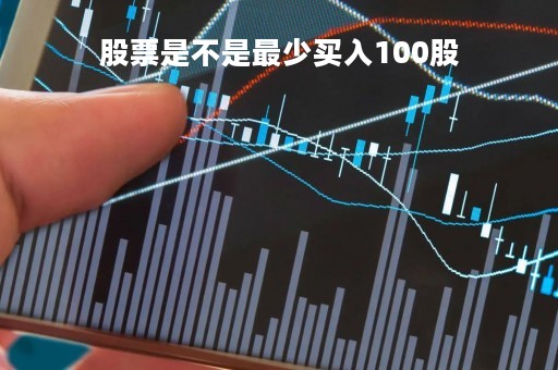 股票是不是最少买入100股「买股票最低只能买100股吗」