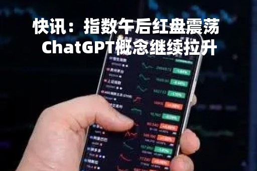 快讯：指数午后红盘震荡 ChatGPT概念继续拉升