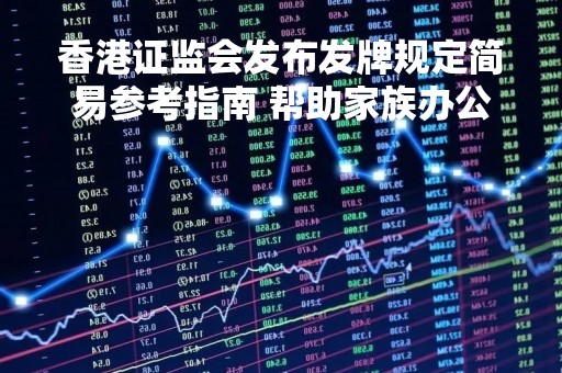 香港证监会发布发牌规定简易参考指南 帮助家族办公室等落户香港