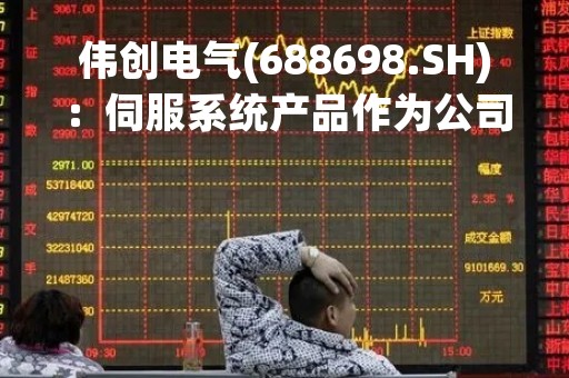伟创电气(688698.SH)：伺服系统产品作为公司成长型业务，近年来表现尤为出色
