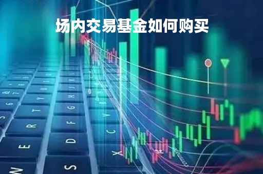 场内交易基金如何购买「场内交易基金如何购买」