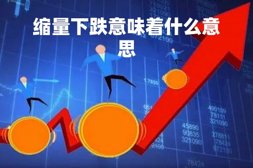 缩量下跌意味着什么意思「缩量上涨意味着什么意思」