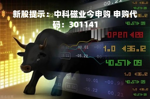 新股提示：中科磁业今申购 申购代码：301141