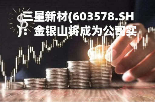 三星新材(603578.SH)：金银山将成为公司实控人 3月23日起复牌