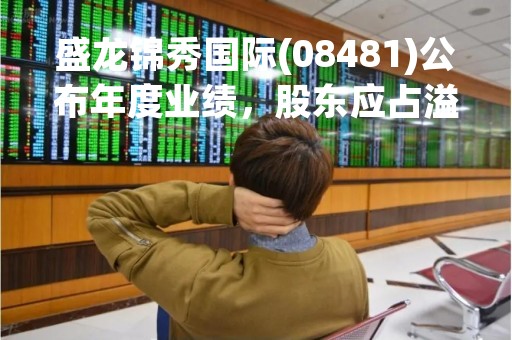 盛龙锦秀国际(08481)公布年度业绩，股东应占溢利1205.8万元，同比降11.3%