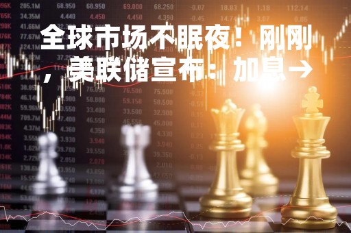 全球市场不眠夜！刚刚，美联储宣布：加息→