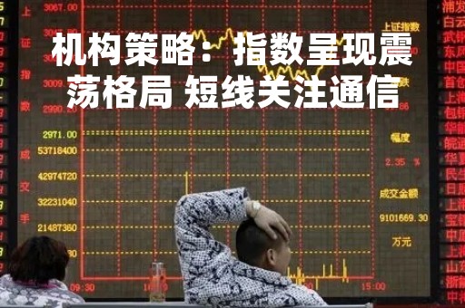 机构策略：指数呈现震荡格局 短线关注通信设备等行业